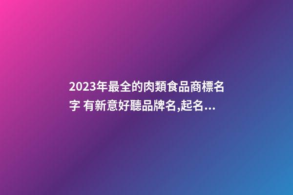 2023年最全的肉類食品商標名字 有新意好聽品牌名,起名之家-第1張-商標起名-玄機派